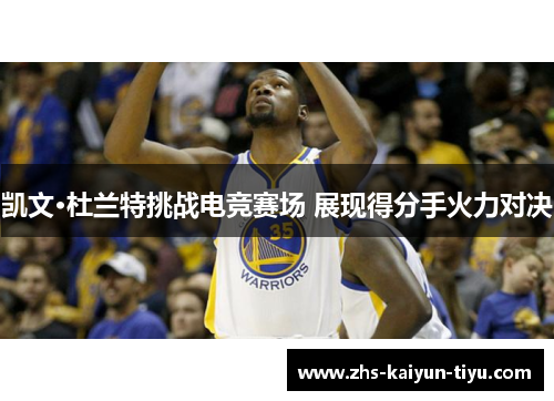 凯文·杜兰特挑战电竞赛场 展现得分手火力对决