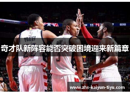 奇才队新阵容能否突破困境迎来新篇章